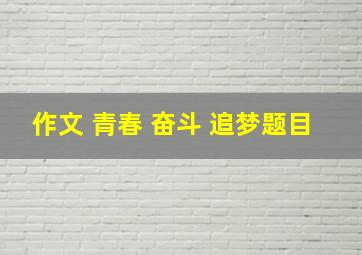 作文 青春 奋斗 追梦题目